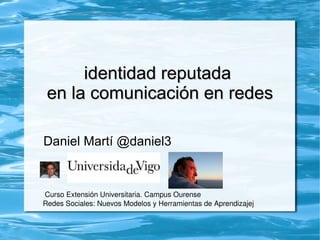 identidad reputada  en la comunicación en redes Daniel Martí @daniel3 Curso Extensión Universitaria. Campus Ourense Redes Sociales: Nuevos Modelos y Herramientas de Aprendizajej 