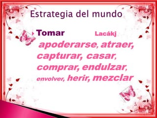  Tomar       Lacákj

apoderarse, atraer,
capturar, casar,
comprar, endulzar,
envolver, herir, mezclar
 