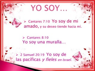  Cantares 7:10   Yo soy de mi
    amado, y su deseo tiende hacia mí.

    Cantares 8:10
   Yo soy una muralla…

 2 Samuel 20:19   Yo soy de
las pacíficas y fieles   en Israel.
 
