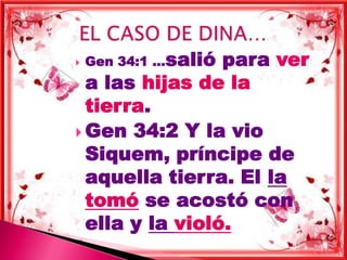    Gen 34:1 …salió
                 para ver
  a las hijas de la
  tierra.
 Gen 34:2 Y la vio
  Siquem, príncipe de
  aquella tierra. El la
  tomó se acostó con
  ella y la violó.
 