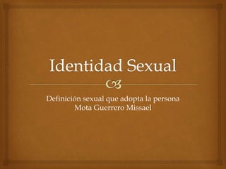 Definición sexual que adopta la persona
Mota Guerrero Missael
 
