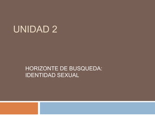 UNIDAD 2
HORIZONTE DE BUSQUEDA:
IDENTIDAD SEXUAL
 