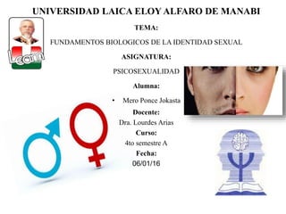 UNIVERSIDAD LAICA ELOY ALFARO DE MANABI
TEMA:
FUNDAMENTOS BIOLOGICOS DE LA IDENTIDAD SEXUAL
ASIGNATURA:
PSICOSEXUALIDAD
 