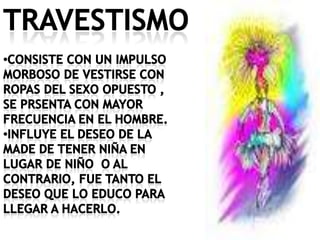 travestismoCONSISTE CON UN IMPULSO MORBOSO DE VESTIRSE CON ROPAS DEL SEXO OPUESTO , SE PRSENTA CON MAYOR FRECUENCIA EN EL HOMBRE.