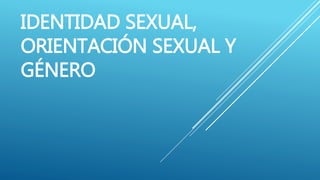 IDENTIDAD SEXUAL,
ORIENTACIÓN SEXUAL Y
GÉNERO
 