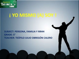¡ YO MISMO (A) SOY !
SUBJECT: PERSONA, FAMILIA Y RRHH
GRADE: 5°
TEACHER: TEÓFILO JULIO OBREGÓN CALERO