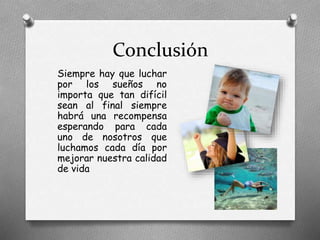 Conclusión
Siempre hay que luchar
por los sueños no
importa que tan difícil
sean al final siempre
habrá una recompensa
esperando para cada
uno de nosotros que
luchamos cada día por
mejorar nuestra calidad
de vida