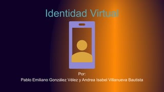 Identidad Virtual
Por:
Pablo Emiliano González Vélez y Andrea Isabel Villanueva Bautista
 