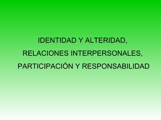 IDENTIDAD Y ALTERIDAD,
RELACIONES INTERPERSONALES,
PARTICIPACIÓN Y RESPONSABILIDAD
 