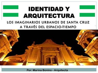 LOS IMAGINARIOS URBANOS DE SANTA CRUZ
A TRAVÉS DEL ESPACIO-TIEMPO
IDENTIDAD Y
ARQUITECTURA
Por: Marina Bonino - Arquitecta
 