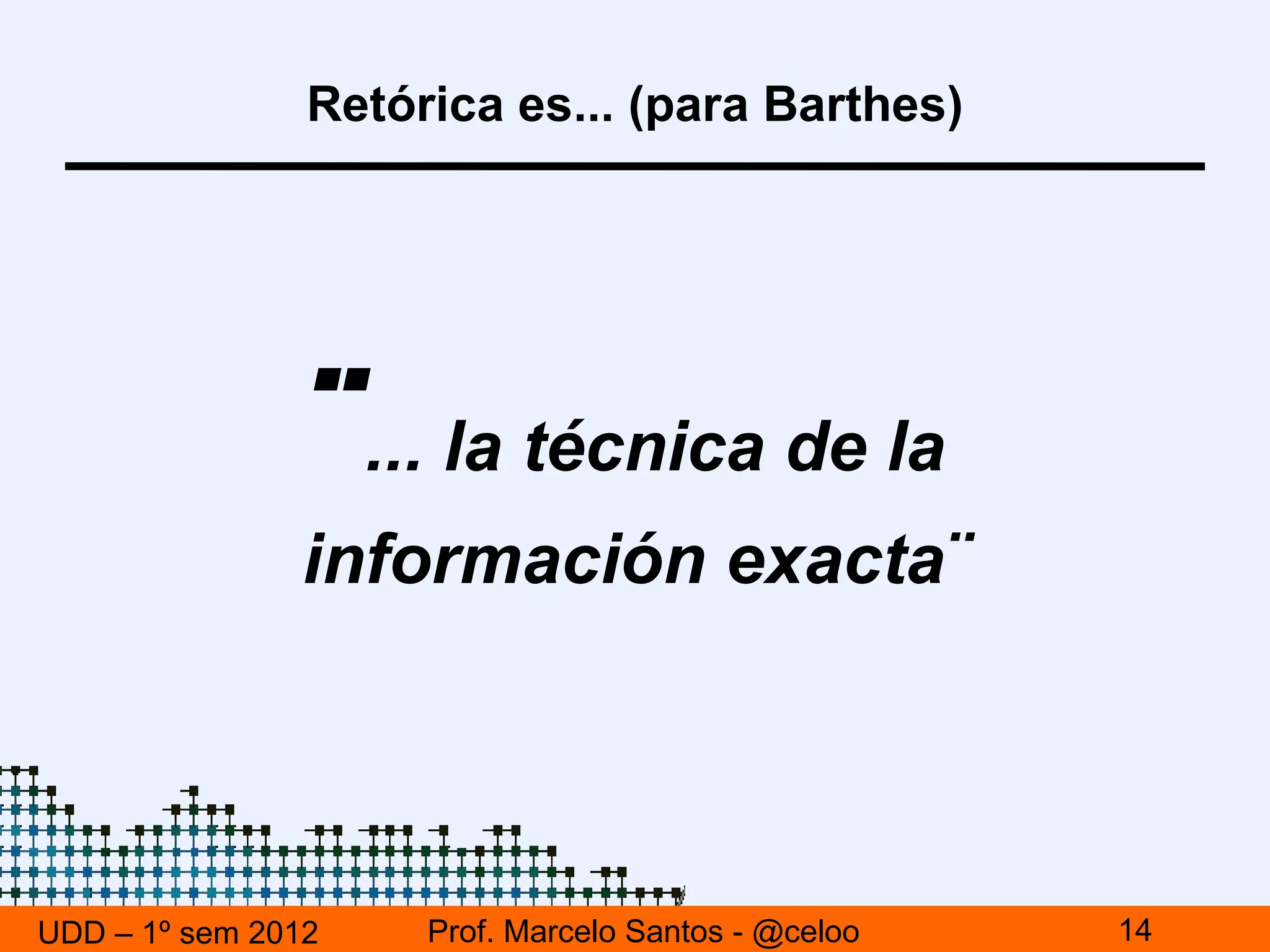 Retórica es... (para Barthes)




                ¨ ... la técnica de la
               información exacta¨




UDD – 1º sem 2012    Prof. Marcelo Santos - @celoo   14
 