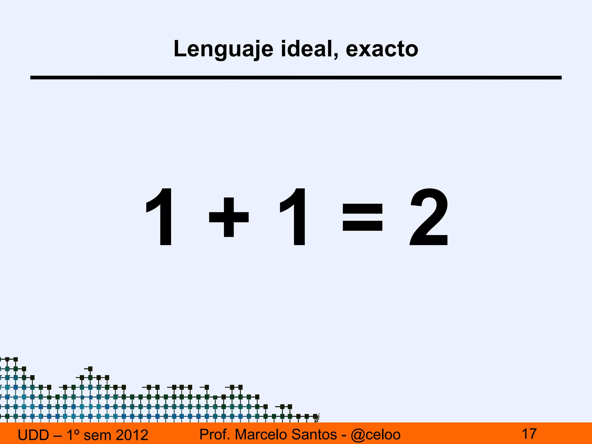 Lenguaje ideal, exacto




               1+1=2

UDD – 1º sem 2012     Prof. Marcelo Santos - @celoo   17
 