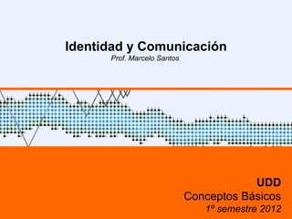 Identidad y Comunicación
      Prof. Marcelo Santos




                                         UDD
                             Conceptos Básicos
                                1º semestre 2012
 