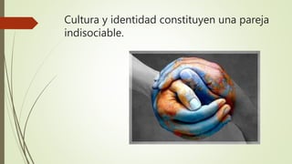 Cultura y identidad constituyen una pareja
indisociable.
 