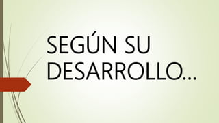 SEGÚN SU
DESARROLLO…
 