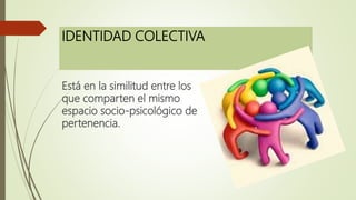 IDENTIDAD COLECTIVA
Está en la similitud entre los
que comparten el mismo
espacio socio-psicológico de
pertenencia.
 