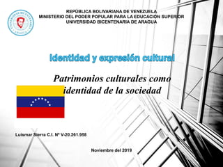 REPÚBLICA BOLIVARIANA DE VENEZUELA
MINISTERIO DEL PODER POPULAR PARA LA EDUCACION SUPERIOR
UNIVERSIDAD BICENTENARIA DE ARAGUA
Patrimonios culturales como
identidad de la sociedad
Luismar Sierra C.I. Nº V-20.261.958
Noviembre del 2019
 