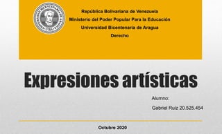 Expresiones artísticas
Alumno:
Gabriel Ruiz 20.525.454
República Bolivariana de Venezuela
Ministerio del Poder Popular Para la Educación
Universidad Bicentenaria de Aragua
Derecho
Octubre 2020
 
