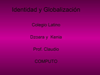 Identidad y Globalización Colegio Latino Dzoara y  Kenia Prof. Claudio COMPUTO 