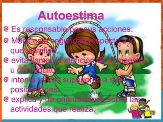 Es responsable por sus acciones.
Manifiesta seguridad respecto a lo
que planifico.
evita llamar la atención de la maestra
u otro adulto.
intenta tareas superiores a sus
posibilidades.
explica y da orientaciones sobre las
actividades que realiza.
 