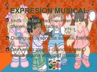 Imita con facilidad movimientos en
diferentes velocidades.

Distingue los sonidos suaves, fuertes.

Demuestra alegría cuando canta O
realiza alguna actividad musical.
 