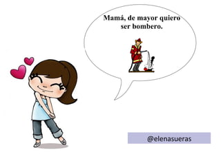 Mamá, de mayor quiero
   ser bombero.




           @elenasueras
 