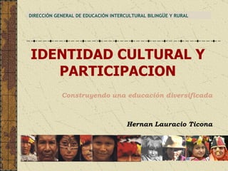 DIRECCIÓN GENERAL DE EDUCACIÓN INTERCULTURAL BILINGÜE Y RURAL IDENTIDAD CULTURAL Y PARTICIPACION Construyendo una educación diversificada Hernan Lauracio Ticona 