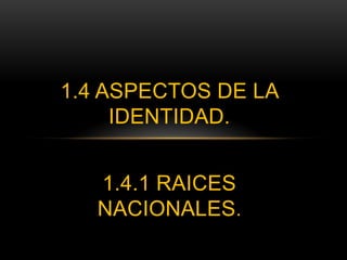 1.4 ASPECTOS DE LA
     IDENTIDAD.


   1.4.1 RAICES
   NACIONALES.
 