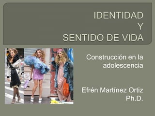 IDENTIDAD Y SENTIDO DE VIDA Construcción en la adolescencia Efrén Martínez Ortiz  Ph.D. 