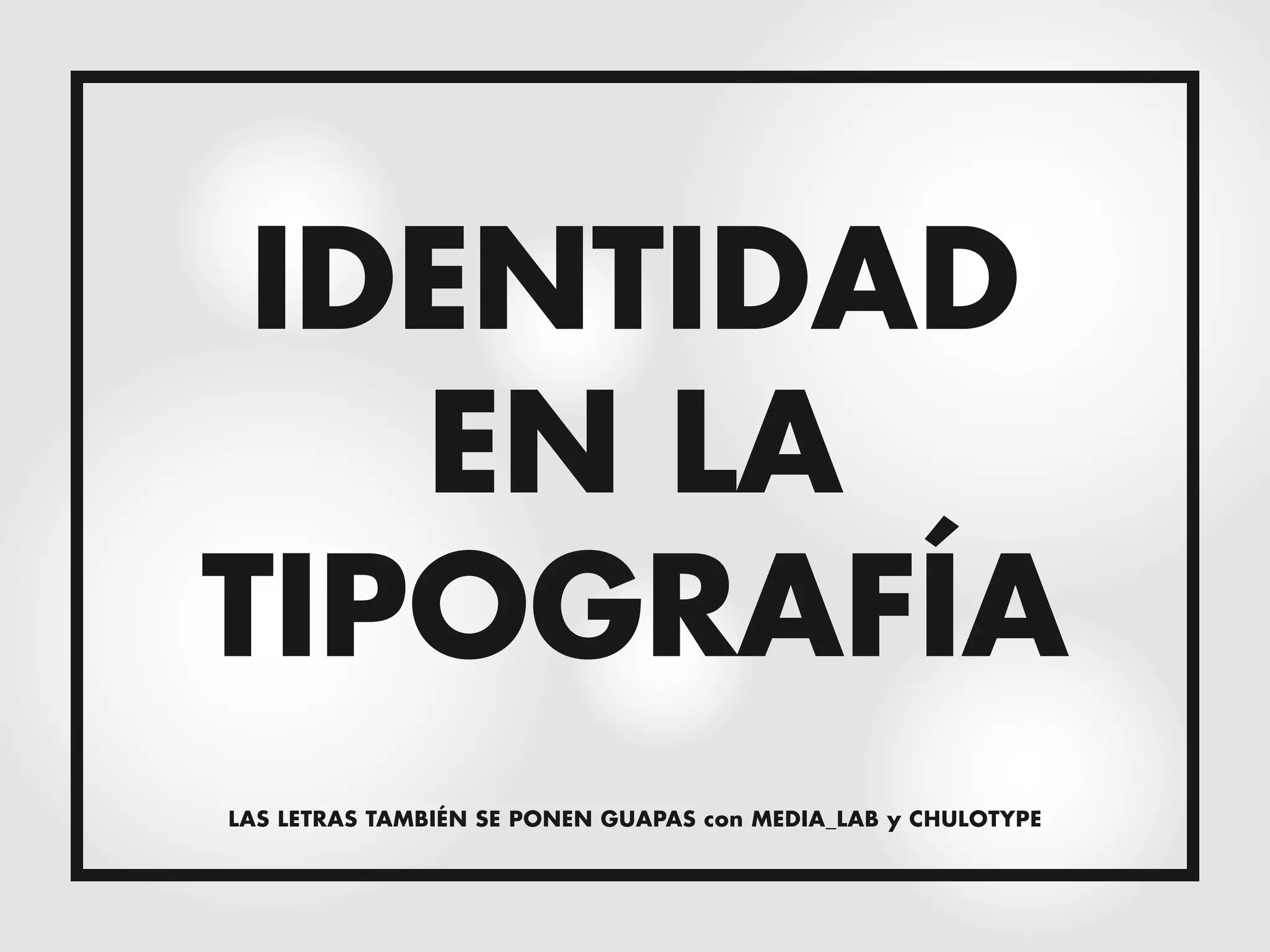 IDENTIDAD
   EN LA
TIPOGRAFÍA
LAS LETRAS TAMBIÉN SE PONEN GUAPAS con MEDIA_LAB y CHULOTYPE
 