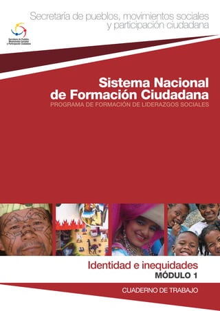 Sistema Nacional
de Formación Ciudadana
Secretaría de pueblos, movimientos sociales
y participación ciudadana
CUADERNO DE TRABAJO
PROGRAMA DE FORMACIÓN DE LIDERAZGOS SOCIALES
Identidad e inequidades
MÓDULO 1
 