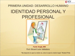 PRIMERA UNIDAD: DESARROLLO HUMANO

 IDENTIDAD PERSONAL Y
     PROFESIONAL




             Fuente: Google, 2009
 