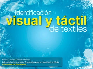 Identiﬁcación
    visual y táctil
                                                      de textiles


Paola Corona / Alberto Rossa
Laboratorio de Innovación Tecnológica para la Industria de la Moda
Universidad de Guadalajara
 