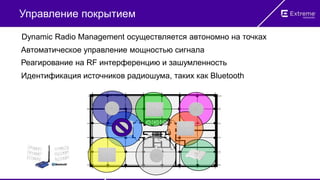 Управление покрытием
Автоматическое управление мощностью сигнала
Реагирование на RF интерференцию и зашумленность
Идентификация источников радиошума, таких как Bluetooth
Dynamic Radio Management осуществляется автономно на точках
 