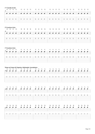 3 º Cuerda al Aire


     B B B B            B B B B               B B B B            B B B B         B B B B         B B B B
     G   G   G      G   G    G    G   G       G      G   G   G   G   G   G   G   G   G   G   G   G   G   G      G
32




     !   !   !      !   !    !   !    !       !      !   !   !   !   !   !   !   !   !   !   !   !   !   !     !




2º Cuerda al Aire


     B B B B            B B B B               B B B B            B B B B         B B B B         B B B B
     B   B   B      B   B    B    B   B       B      B   B   B   B   B   B   B   B   B   B   B   B   B   B      B
38




     !   !   !      !   !    !   !    !       !      !   !   !   !   !   !   !   !   !   !   !   !   !   !     !




     B B B B            B B B B               B B B B            B B B B         B B B B         B B B B
1º Cuerda al Aire
     E   E   E      E   E    E    E   E       E      E   E   E   E   E   E   E   E   E   E   E   E   E   E      E
44




     !   !   !      !   !    !   !    !       !      !   !   !   !   !   !   !   !   !   !   !   !   !   !     !




     B B B B            B B B B               B B B B            B B B B         B B B B         B B B B
Notas en Lineas & Espacios Adicionales Ascendentes
     G   G   G      G   G    G    G   G       G      G   G   G   G   G   G   G   G   G   G   G   G   G   G      G
50




     $   $   $      $   $    $   $    $       $      $   $   $   $   $   $   $   $   $   $   $   $   $   $     $




56   B B B B
     A   A   A      A
                        B B B B
                        A    A    A   A
                                              B B B B
                                              A      A   A   A
                                                                 B B B B
                                                                 A   A   A   A
                                                                                 B B B B
                                                                                 A   A   A   A
                                                                                                 B B B B
                                                                                                 A   A   A      A




     &   &   &      &   &    &   &    &       &      &   &   &   &   &   &   &   &   &   &   &   &   &   &     &




62
     B B B B
     B   B   B      B
                        B B B B
                        B    B    B   B
                                              B B B B
                                              B      B   B   B
                                                                 B B B B
                                                                 B   B   B   B
                                                                                 B B B B
                                                                                 B   B   B   B
                                                                                                 B B B B
                                                                                                 B   B   B      B




     (   (   (      (   (    (   (    (       (      (   (   (   (   (   (   (   (   (   (   (   (   (   (     (




                                                                                                             Page 2/6
 