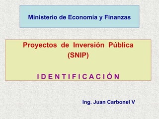 Ministerio de Economía y Finanzas
Proyectos de Inversión Pública
(SNIP)
I D E N T I F I C A C I Ó N
Ing. Juan Carbonel V
 