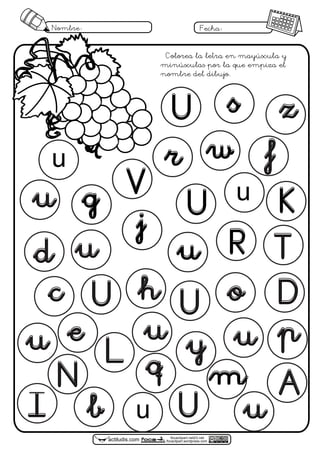 focaclipart.net23.net
focaclipart.wordpress.comactiludis.com
Nombre: Fecha:
U
e
L
U s
u
r
u
q
j
g
u
V
U
R
w
K
o
u
f
z
N
d
U
T
h D
u p
A
y
u
I U
c
u
Colorea la letra en mayúscula y
minúsculas por la que empiza el
nombre del dibujo.
b
u
u
u
m