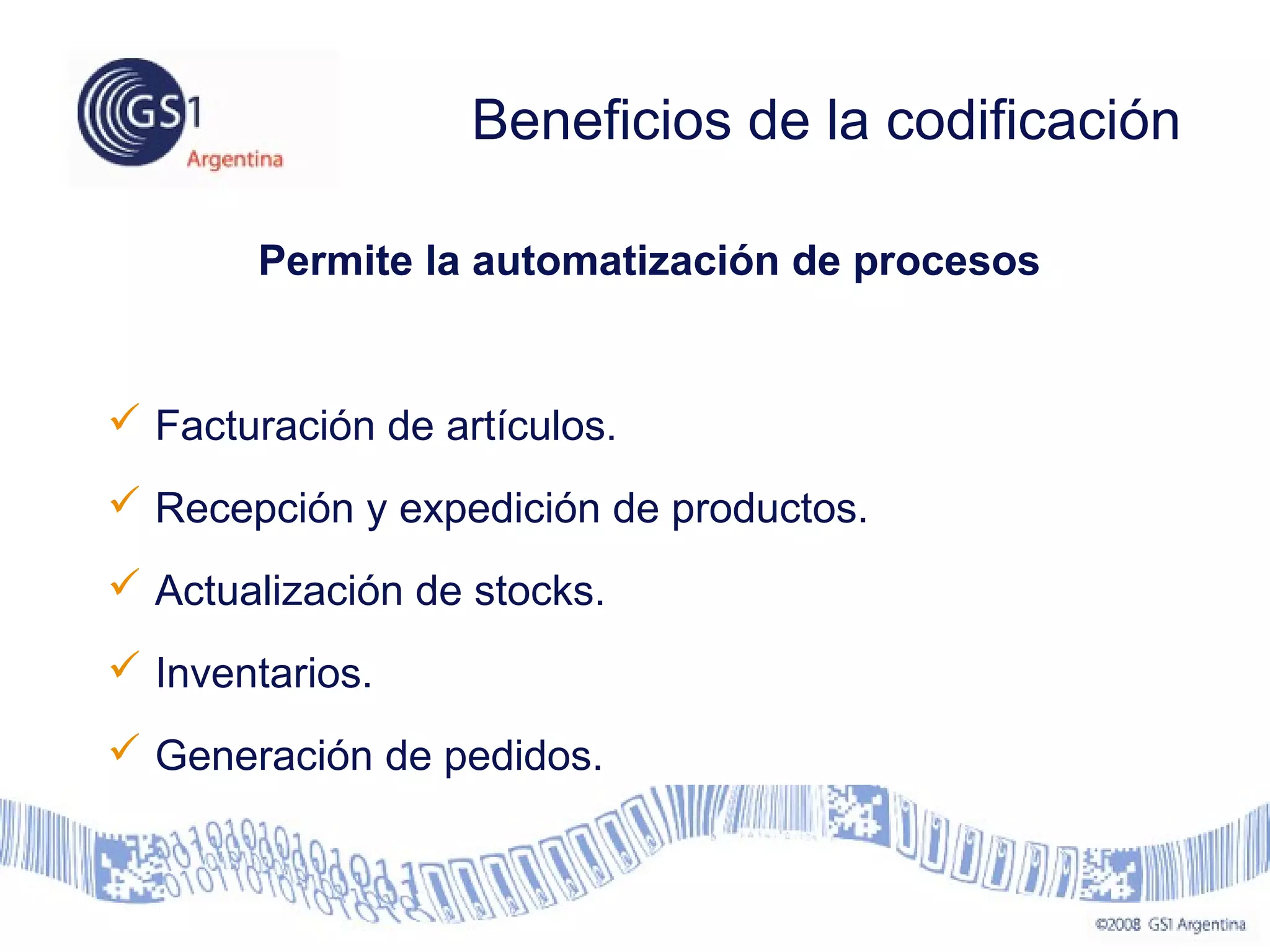 Beneficios de la codificación
Permite la automatización de procesos
 Facturación de artículos.
 Recepción y expedición de productos.
 Actualización de stocks.
 Inventarios.
 Generación de pedidos.
 
