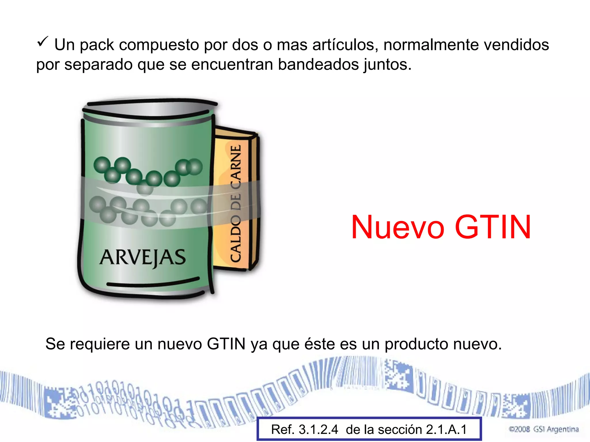  Un pack compuesto por dos o mas artículos, normalmente vendidos
por separado que se encuentran bandeados juntos.
Nuevo GTIN
Se requiere un nuevo GTIN ya que éste es un producto nuevo.
Ref. 3.1.2.4 de la sección 2.1.A.1
 