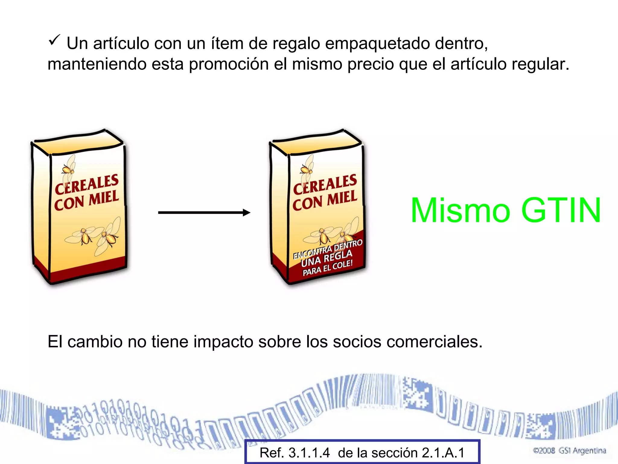  Un artículo con un ítem de regalo empaquetado dentro,
manteniendo esta promoción el mismo precio que el artículo regular.
Mismo GTIN
El cambio no tiene impacto sobre los socios comerciales.
Ref. 3.1.1.4 de la sección 2.1.A.1
 
