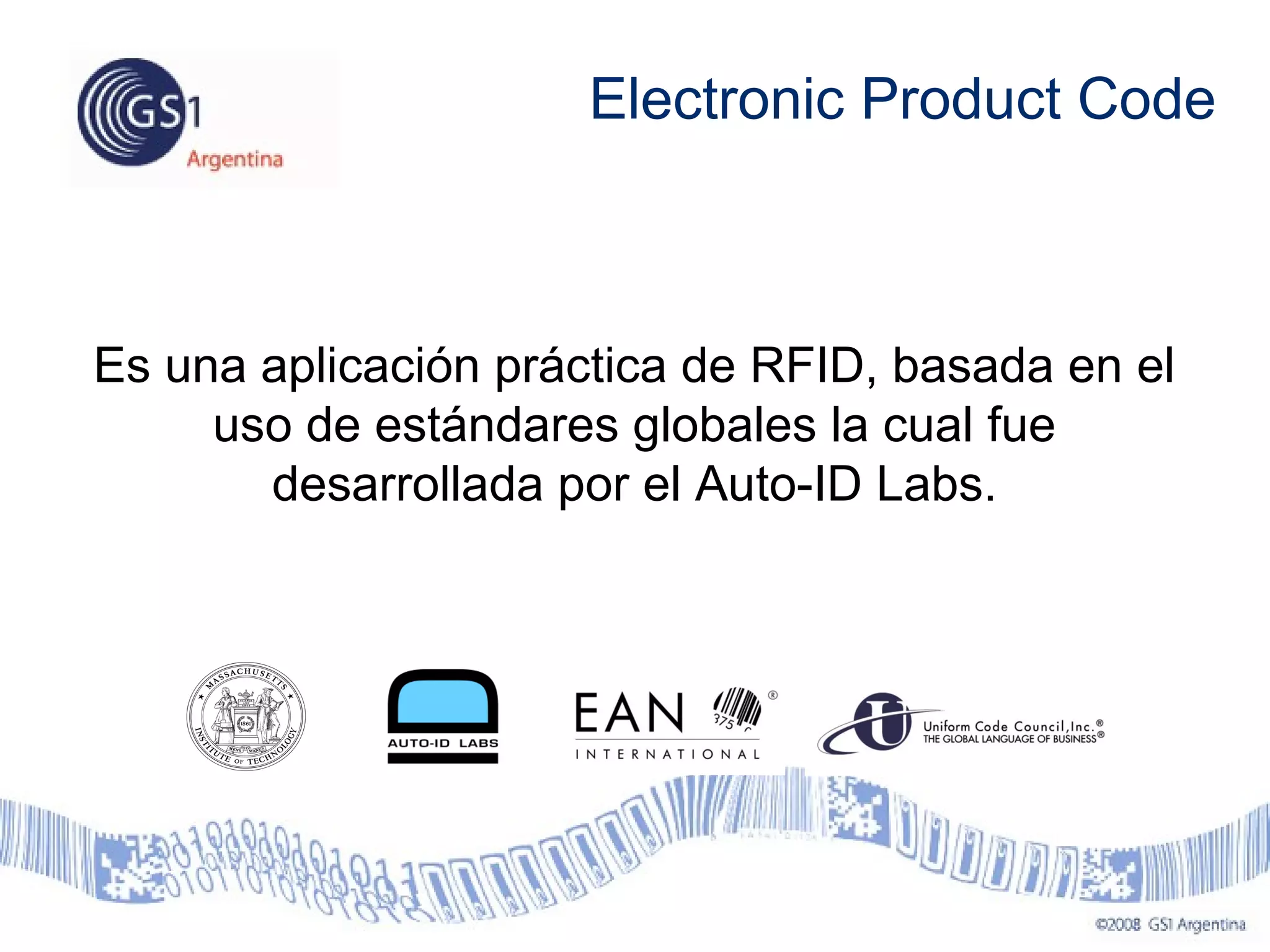 Electronic Product Code
Es una aplicación práctica de RFID, basada en el
uso de estándares globales la cual fue
desarrollada por el Auto-ID Labs.
 