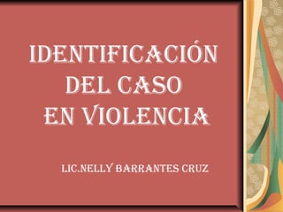 IDENTIFICACIÓN
DEL CASO
EN VIOLENCIA
LIC.NELLY BARRANTES CRUZ
 