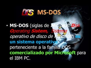 • MS-DOS (siglas de Microsoft Disk
 Operating Sistem, Sistema
 operativo de disco de Microsoft) es
 un sistema operativo
 perteneciente a la familia DOS
 comercializado por Microsoft para
 el IBM PC.
 