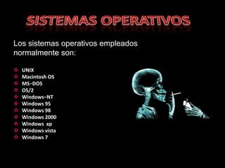 Los sistemas operativos empleados
normalmente son:

   UNIX
   Macintosh OS
   MS−DOS
   OS/2
   Windows−NT
   Windows 95
   Windows 98
   Windows 2000
   Windows xp
   Windows vista
   Windows 7
 