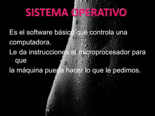 Es el software básico que controla una
computadora.
Le da instrucciones al microprocesador para
  que
la máquina pueda hacer lo que le pedimos.
 