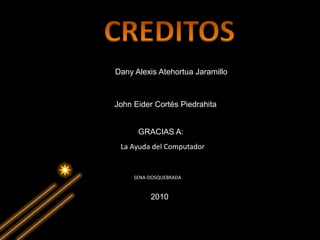 Dany Alexis Atehortua Jaramillo



John Eider Cortés Piedrahita


      GRACIAS A:
 La Ayuda del Computador


     SENA-DOSQUEBRADA


          2010
 
