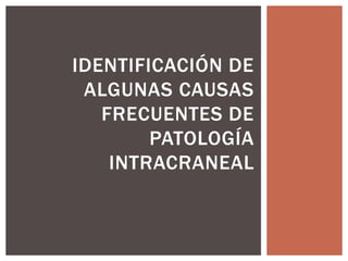 IDENTIFICACIÓN DE
ALGUNAS CAUSAS
FRECUENTES DE
PATOLOGÍA
INTRACRANEAL
 