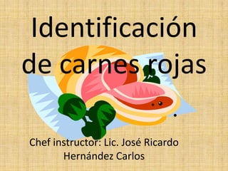 Identificación
de carnes rojas
Chef instructor: Lic. José Ricardo
Hernández Carlos
 