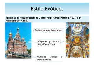 Estilo Exótico.
Iglesia de la Resurrección de Cristo. Arq.: Alfred Parland (1907) San
Petersburgo, Rusia.
Fachadas muy decoradas
Cúpulas y techos
muy Decorados.
Múltiples vitrales y
arcos ojivales.
 