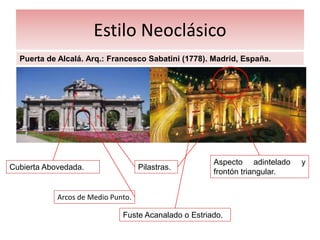 Estilo Neoclásico
Puerta de Alcalá. Arq.: Francesco Sabatini (1778). Madrid, España.
Cubierta Abovedada.
Arcos de Medio Punto.
Aspecto adintelado y
frontón triangular.
Fuste Acanalado o Estriado.
Pilastras.
 